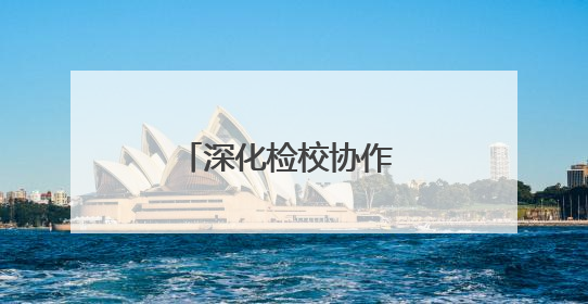 深化检校协作 共谋法治新篇
