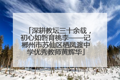 深耕教坛三十余载，初心如磐育桃李——记郴州市苏仙区栖凤渡中学优秀教师黄辉华