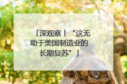 深观察丨“这无助于美国制造业的长期复苏”