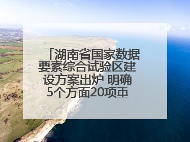 湖南省国家数据要素综合试验区建设方案出炉 明确5个方面20项重点任务