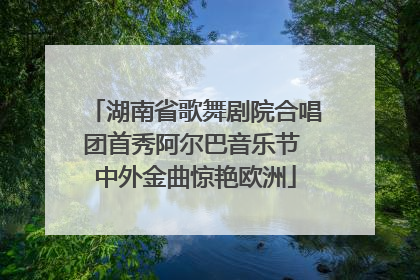 湖南省歌舞剧院合唱团首秀阿尔巴音乐节 中外金曲惊艳欧洲