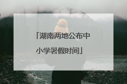 湖南两地公布中小学暑假时间