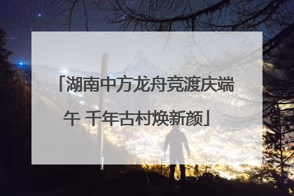 湖南中方龙舟竞渡庆端午 千年古村焕新颜