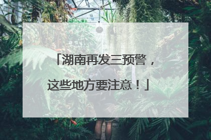 湖南再发三预警，这些地方要注意！