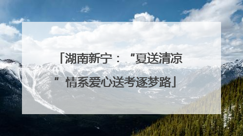 湖南新宁：“夏送清凉”情系爱心送考逐梦路