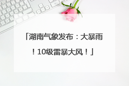 湖南气象发布：大暴雨！10级雷暴大风！
