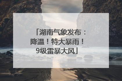 湖南气象发布：降温！特大暴雨！9级雷暴大风