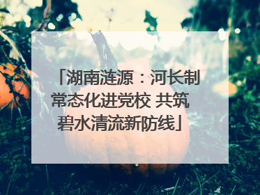 湖南涟源：河长制常态化进党校 共筑碧水清流新防线