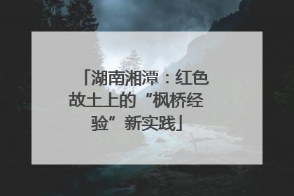 湖南湘潭：红色故土上的“枫桥经验”新实践