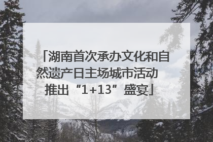 湖南首次承办文化和自然遗产日主场城市活动 推出“1+13”盛宴
