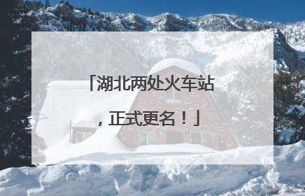 湖北两处火车站，正式更名！