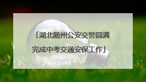 湖北随州公安交警圆满完成中考交通安保工作