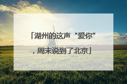 湖州的这声“爱你”，周末说到了北京