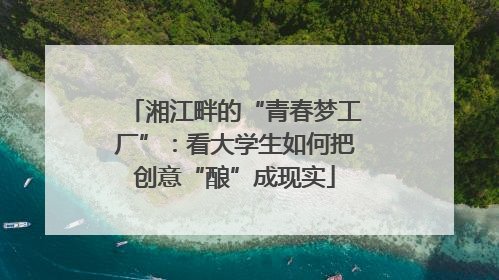湘江畔的“青春梦工厂”：看大学生如何把创意“酿”成现实