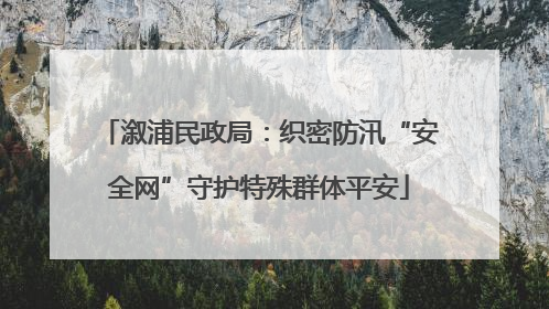 溆浦民政局：织密防汛“安全网”守护特殊群体平安