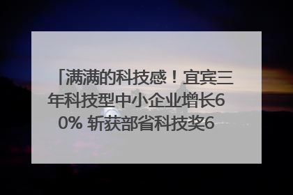 满满的科技感！宜宾三年科技型中小企业增长60% 斩获部省科技奖6项｜您牵挂的四川