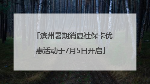 滨州暑期消夏社保卡优惠活动于7月5日开启