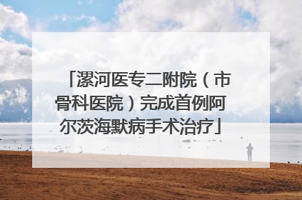 漯河医专二附院（市骨科医院）完成首例阿尔茨海默病手术治疗