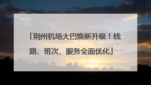 荆州机场大巴焕新升级！线路、班次、服务全面优化