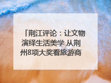 荆江评论：让文物演绎生活美学 从荆州8项大奖看旅游商品3.0时代