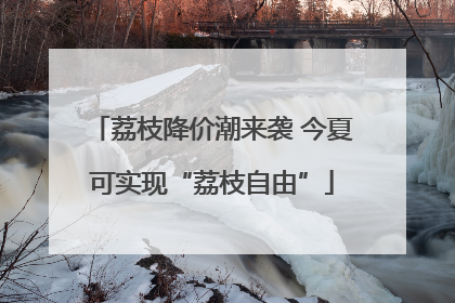 荔枝降价潮来袭 今夏可实现“荔枝自由”