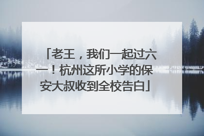 老王，我们一起过六一！杭州这所小学的保安大叔收到全校告白
