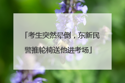 考生突然晕倒，东新民警推轮椅送他进考场