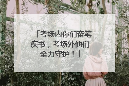考场内你们奋笔疾书，考场外他们全力守护！