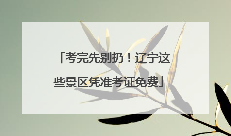 考完先别扔！辽宁这些景区凭准考证免费