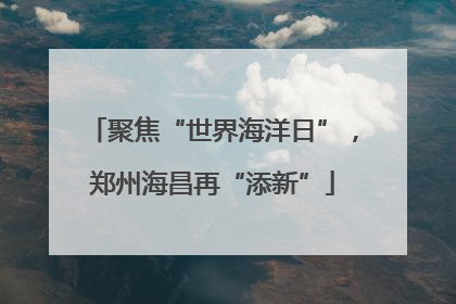 聚焦“世界海洋日”，郑州海昌再“添新”