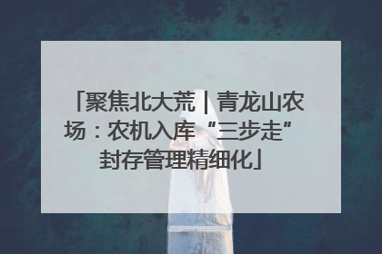 聚焦北大荒｜青龙山农场：农机入库“三步走” 封存管理精细化