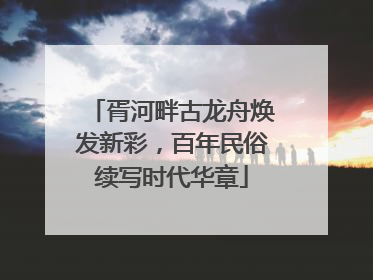胥河畔古龙舟焕发新彩，百年民俗续写时代华章