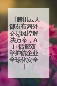 腾讯云天御发布海外交易风控解决方案，AI+情报双擎护航企业全球化安全