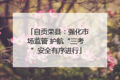 自贡荣县：强化市场监管 护航“三考”安全有序进行