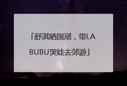舒淇晒国潮，带LABUBU哭娃去郊游