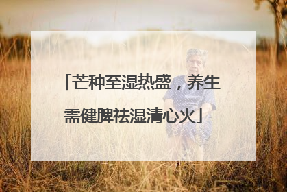 芒种至湿热盛，养生需健脾祛湿清心火