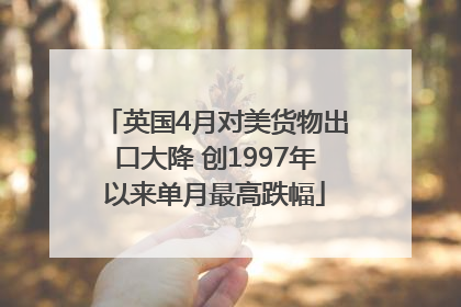 英国4月对美货物出口大降 创1997年以来单月最高跌幅