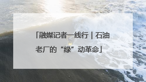 融媒记者一线行｜石油老厂的“绿”动革命