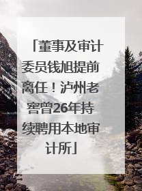 董事及审计委员钱旭提前离任！泸州老窖曾26年持续聘用本地审计所
