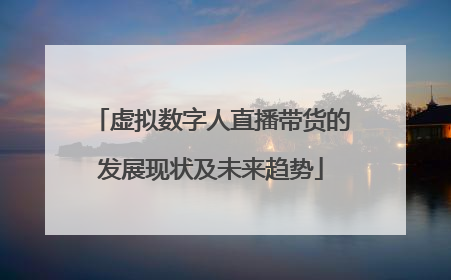 虚拟数字人直播带货的发展现状及未来趋势