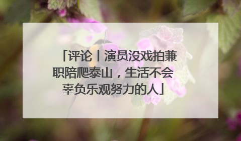 评论丨演员没戏拍兼职陪爬泰山，生活不会辜负乐观努力的人