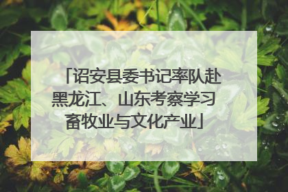 诏安县委书记率队赴黑龙江、山东考察学习畜牧业与文化产业