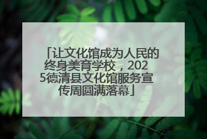 让文化馆成为人民的终身美育学校，2025德清县文化馆服务宣传周圆满落幕