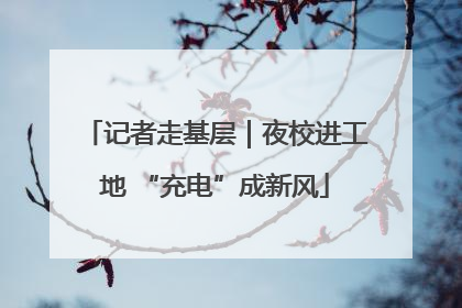 记者走基层｜夜校进工地 “充电”成新风