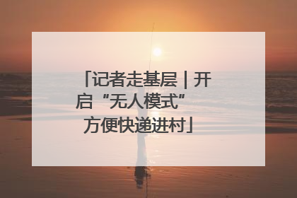 记者走基层｜开启“无人模式” 方便快递进村