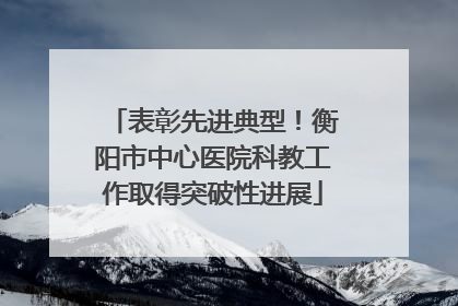 表彰先进典型！衡阳市中心医院科教工作取得突破性进展