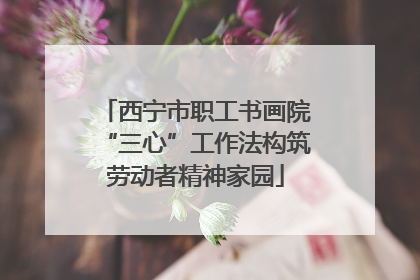 西宁市职工书画院“三心”工作法构筑劳动者精神家园