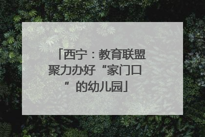 西宁：教育联盟聚力办好“家门口”的幼儿园