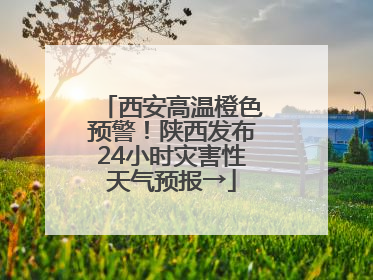 西安高温橙色预警！陕西发布24小时灾害性天气预报→