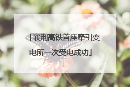 襄荆高铁首座牵引变电所一次受电成功